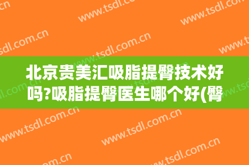 北京贵美汇吸脂提臀技术好吗?吸脂提臀医生哪个好(臀部吸脂哪里好)