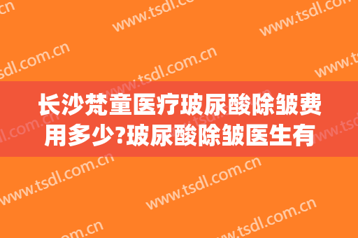 长沙梵童医疗玻尿酸除皱费用多少?玻尿酸除皱医生有谁(长沙梵童医疗美容门诊部优惠)