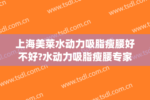 上海美莱水动力吸脂瘦腰好不好?水动力吸脂瘦腰专家名单(水动力面部吸脂)