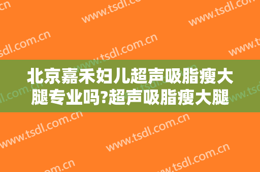 北京嘉禾妇儿超声吸脂瘦大腿专业吗?超声吸脂瘦大腿医生名单