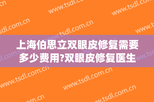 上海伯思立双眼皮修复需要多少费用?双眼皮修复医生有谁(双眼皮修复医院推荐)
