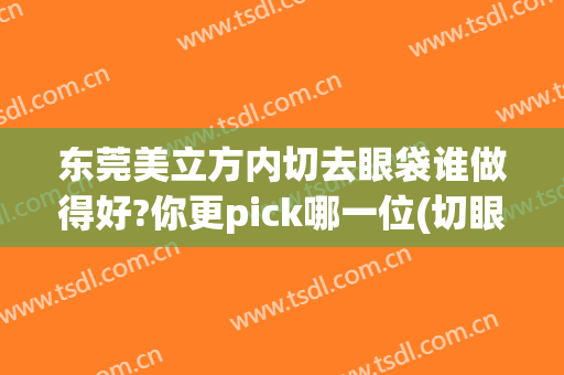 东莞美立方内切去眼袋谁做得好?你更pick哪一位(切眼袋效果好吗)