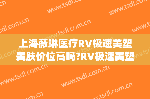 上海薇琳医疗RV极速美塑美肤价位高吗?RV极速美塑美肤专家名单(上海薇琳医美医院整形)
