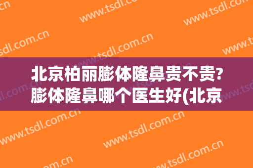 北京柏丽膨体隆鼻贵不贵?膨体隆鼻哪个医生好(北京膨体隆鼻前后效果)