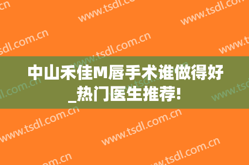 中山禾佳M唇手术谁做得好_热门医生推荐!