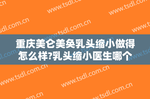 重庆美仑美奂乳头缩小做得怎么样?乳头缩小医生哪个好