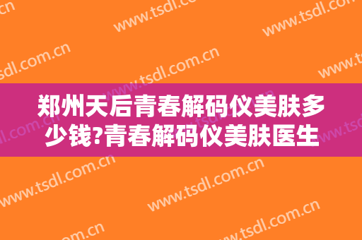 郑州天后青春解码仪美肤多少钱?青春解码仪美肤医生哪个好