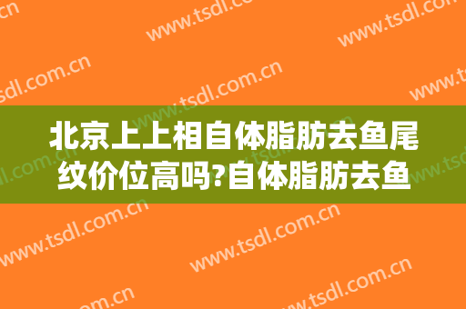 北京上上相自体脂肪去鱼尾纹价位高吗?自体脂肪去鱼尾纹专家名单(自体脂肪填充鱼尾纹)