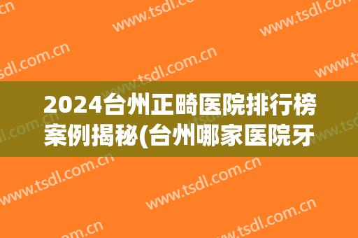 2024台州正畸医院排行榜案例揭秘(台州哪家医院牙齿矫正比较好)