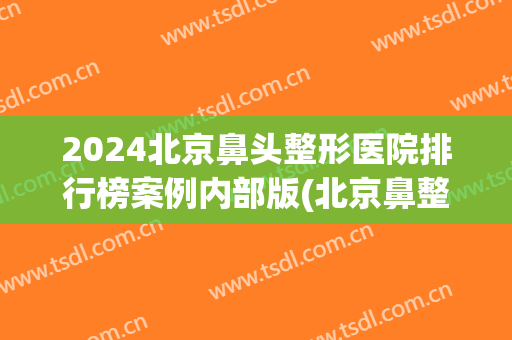 2024北京鼻头整形医院排行榜案例内部版(北京鼻整形三甲医院)