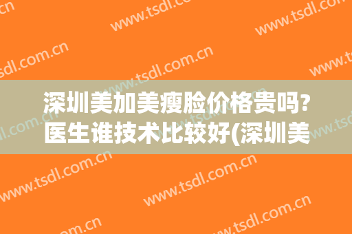 深圳美加美瘦脸价格贵吗?医生谁技术比较好(深圳美加美医疗美容怎么样)