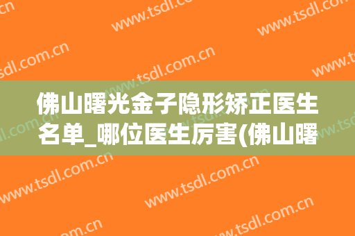 佛山曙光金子隐形矫正医生名单_哪位医生厉害(佛山曙光金子整形医院)