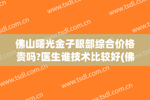佛山曙光金子眼部综合价格贵吗?医生谁技术比较好(佛山曙光金子做双眼皮怎么样)