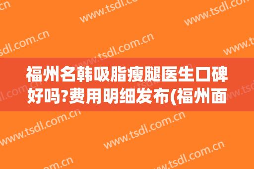 福州名韩吸脂瘦腿医生口碑好吗?费用明细发布(福州面部吸脂哪家好)