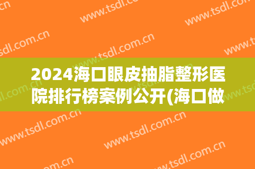 2024海口眼皮抽脂整形医院排行榜案例公开(海口做双眼皮价格)