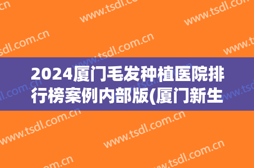 2024厦门毛发种植医院排行榜案例内部版(厦门新生毛发医院可信吗?)