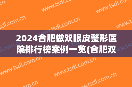 2024合肥做双眼皮整形医院排行榜案例一览(合肥双眼皮手术)