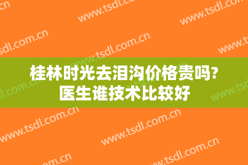 桂林时光去泪沟价格贵吗?医生谁技术比较好
