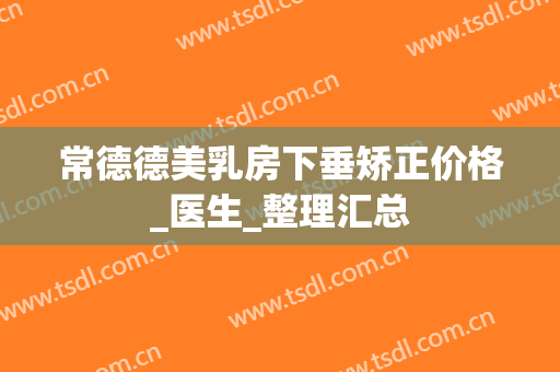 常德德美乳房下垂矫正价格_医生_整理汇总