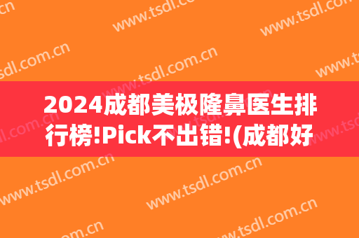 2024成都美极隆鼻医生排行榜!Pick不出错!(成都好的隆鼻医生排名)