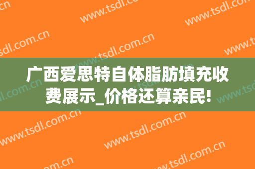 广西爱思特自体脂肪填充收费展示_价格还算亲民!