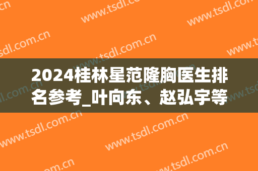 2024桂林星范隆胸医生排名参考_叶向东、赵弘宇等