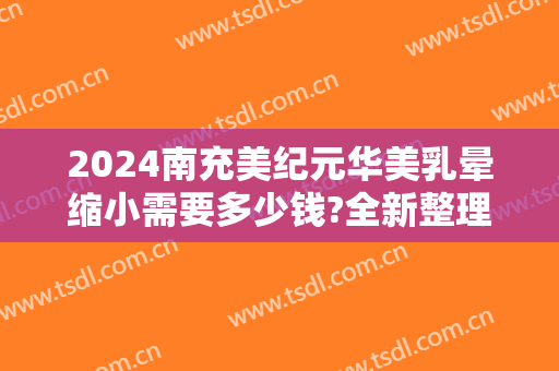 2024南充美纪元华美乳晕缩小需要多少钱?全新整理费用