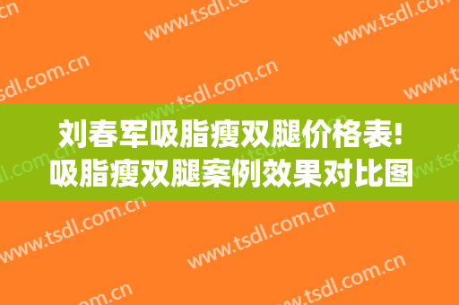 刘春军吸脂瘦双腿价格表!吸脂瘦双腿案例效果对比图_中国医学科学院整形外科医院