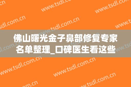 佛山曙光金子鼻部修复专家名单整理_口碑医生看这些(佛山曙光金子整容医院效果怎么样)