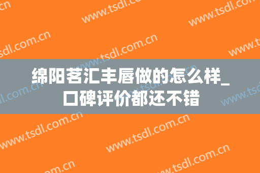 绵阳茗汇丰唇做的怎么样_口碑评价都还不错