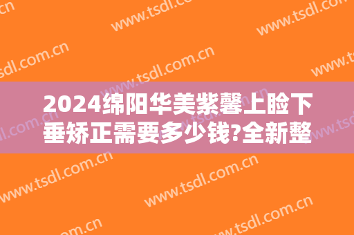 2024绵阳华美紫馨上睑下垂矫正需要多少钱?全新整理费用
