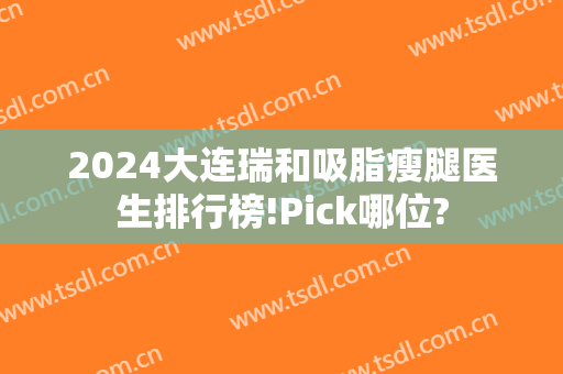2024大连瑞和吸脂瘦腿医生排行榜!Pick哪位?