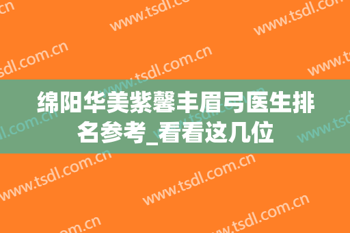 绵阳华美紫馨丰眉弓医生排名参考_看看这几位