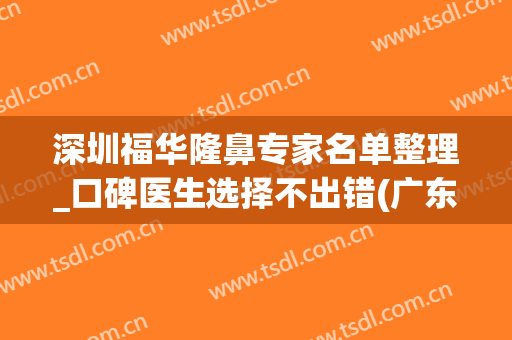 深圳福华隆鼻专家名单整理_口碑医生选择不出错(广东深圳福华整形医院)