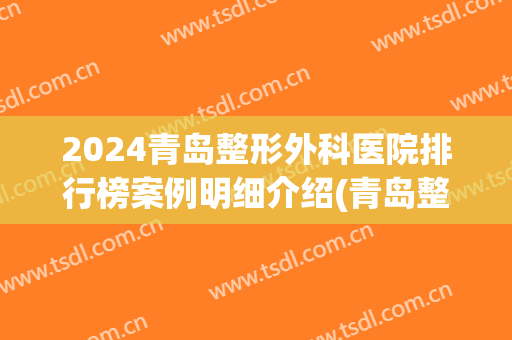 2024青岛整形外科医院排行榜案例明细介绍(青岛整形外科医院排名)