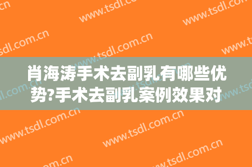 肖海涛手术去副乳有哪些优势?手术去副乳案例效果对比图_四川大学华西医院