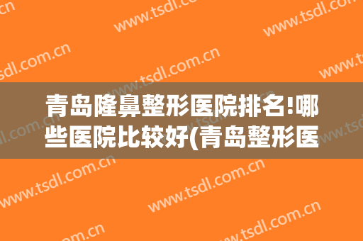 青岛隆鼻整形医院排名!哪些医院比较好(青岛整形医院排行榜)