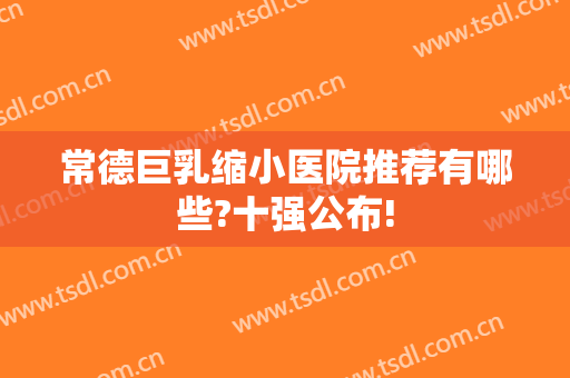 常德巨乳缩小医院推荐有哪些?十强公布!