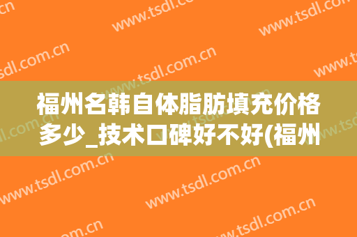 福州名韩自体脂肪填充价格多少_技术口碑好不好(福州哪个医院自体脂肪填充好)