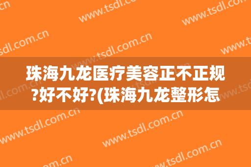 珠海九龙医疗美容正不正规?好不好?(珠海九龙整形怎么样)