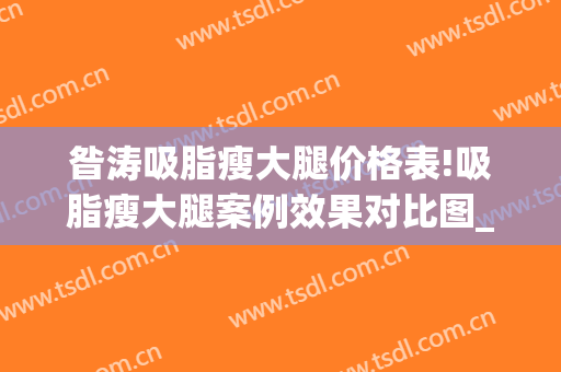 昝涛吸脂瘦大腿价格表!吸脂瘦大腿案例效果对比图_上海交通大学医学院附属第九人民医院