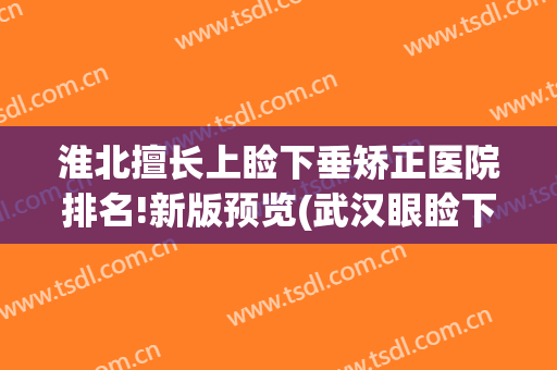 淮北擅长上睑下垂矫正医院排名!新版预览(武汉眼睑下垂医院排名)