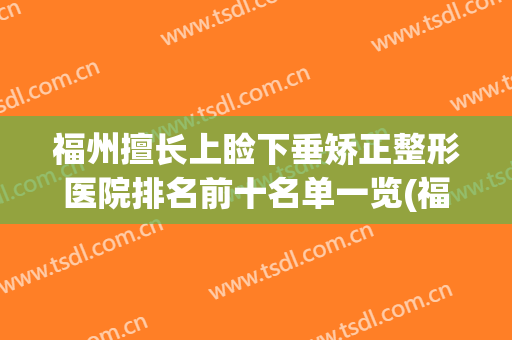 福州擅长上睑下垂矫正整形医院排名前十名单一览(福州擅长上睑下垂矫正整形医院排名前十名单一览表图)