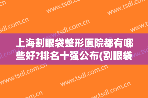 上海割眼袋整形医院都有哪些好?排名十强公布(割眼袋医院排名榜)