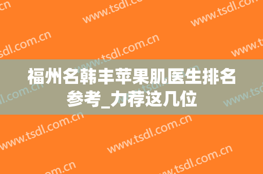 福州名韩丰苹果肌医生排名参考_力荐这几位