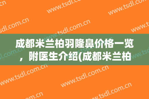 成都米兰柏羽隆鼻价格一览，附医生介绍(成都米兰柏羽做鼻子最好的医生是哪个)