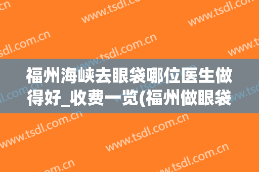 福州海峡去眼袋哪位医生做得好_收费一览(福州做眼袋哪里医院最专业)