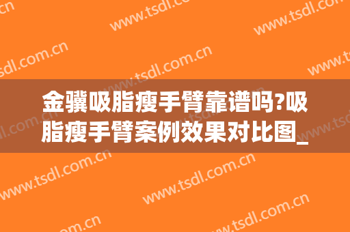 金骥吸脂瘦手臂靠谱吗?吸脂瘦手臂案例效果对比图_中国医学科学院整形外科医院