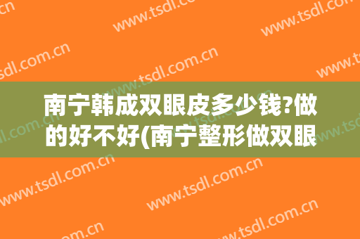 南宁韩成双眼皮多少钱?做的好不好(南宁整形做双眼皮东方怎么样?)