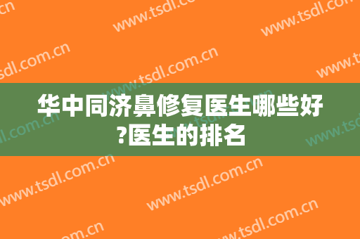 华中同济鼻修复医生哪些好?医生的排名